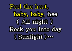 Feel the heat,
baby, baby, hee
( All night )

Rock you into day
( Sunlight )---