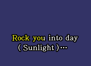 Rock you into day
( Sunlight )---