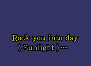 Rock you into day
( Sunlight )---