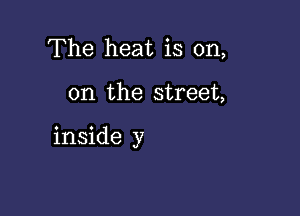 The heat is on,

on the street,

inside y