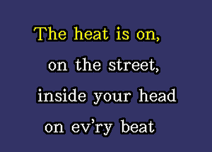 The heat is on,
on the street,

inside your head

on ev ry beat