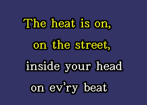 The heat is on,
on the street,

inside your head

on ev ry beat