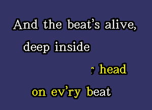 And the beafs alive,
deep inside

 head

on eva beat