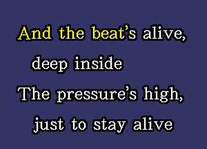 And the beafs alive,

deep inside

The pressurds high,

just to stay alive