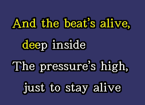 And the beafs alive,

deep inside

The pressurds high,

just to stay alive