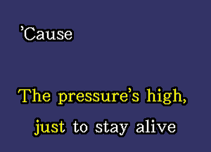 ,Cause

The pressurds high,

just to stay alive