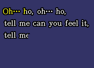 Ohm ho, ohm ho,

tell me can you feel it,

tell me