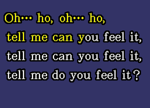 Ohm ho, ohm ho,
tell me can you feel it,
tell me can you feel it,

tell me do you feel it?