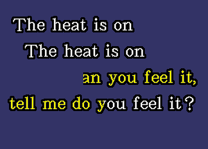 The heat is on
The heat is on

an you feel it,

tell me do you feel it?