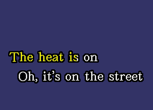 The heat is on
Oh, its on the street