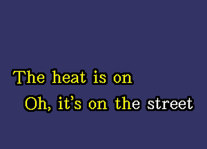 The heat is on
Oh, its on the street