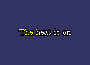 The heat is on