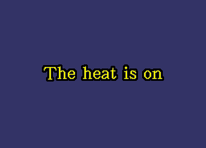 The heat is on