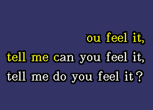 ou f eel it,

tell me can you feel it,

tell me do you feel it?