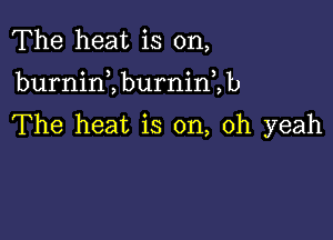 The heat is on,

burnint burnini b

The heat is on, Oh yeah