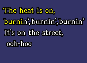 The heat is on,

burnint burnini burniw

1113 on the street,

ooh-hoo