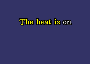 The heat is on