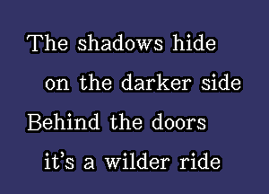 The shadows hide
on the darker side

Behind the doors

ifs a wilder ride I