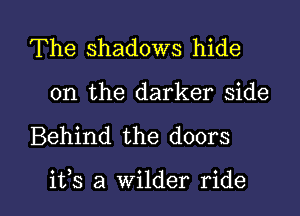 The shadows hide
on the darker side

Behind the doors

ifs a wilder ride I