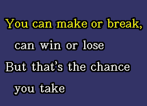 You can make or break,
can win or lose

But thatfs the chance

you take