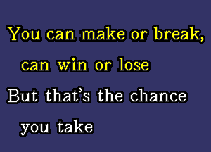 You can make or break,
can win or lose

But thatfs the chance

you take