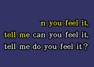 n you feel it,

tell me can you feel it,

tell me do you feel it?