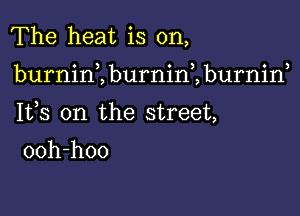 The heat is on,

burnint burnini burniw

1113 on the street,

ooh-hoo