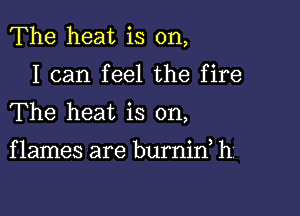 The heat is on,

I can feel the fire

The heat is on,

f lames are burnid h