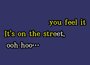 you f eel it

Ifs 0n the street,

ooh-hoo-n