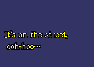 Ifs 0n the street,

ooh-hoo-n