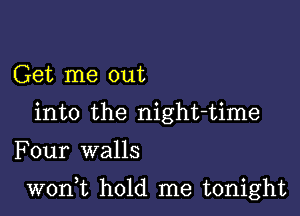 Get me out
into the night-time

Four walls

woni hold me tonight