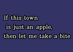 If this town

is just an apple,

then let me take a bite