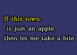 If this town

is just an apple,

then let me take a bite