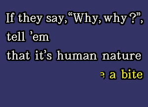 If they sanyhy, Why (?n,
tell ,em

that ifs human nature

3. a bite