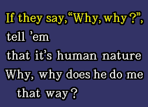 If they saychhy, Why ?,z,

tell ,em

that it,s human nature

Why, Why does he do me
that way ?