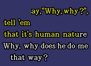 gay, ((Why, Why (?33,

tell ,em
that ifs human nature

Why, Why does he do me

that way ?