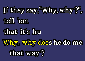 If they sanyhy, Why ?,2,
tell tern
that itts hu

Why, why does he do me

that way ?