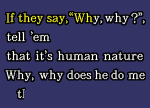 If they saychhy, Why ?3),
tell ,em
that ifs human nature

Why, Why does he do me
t1