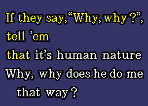 If they saychhy, Why ?,z,

tell ,em

that it,s human nature

Why, Why does he do me
that way ?