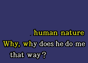 human nature

Why, Why does he do me

that way ?