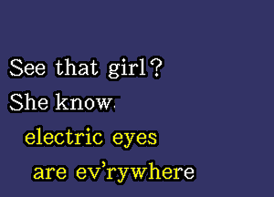 See that girl?
She know.

electric eyes

are evawhere