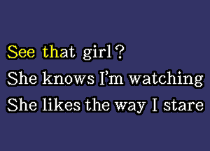 See that girl ?

She knows Fm watching

She likes the way I stare