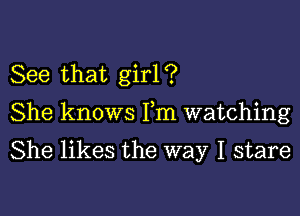 See that girl ?

She knows Fm watching

She likes the way I stare