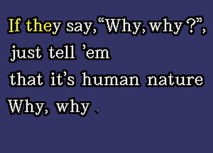 If they sanyhy, Why ?,2,
just tell em

that ifs human nature
Why, why