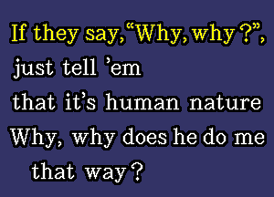 If they saychhy, Why ?,z,

just tell ,em

that it,s human nature

Why, Why does he do me
that way ?