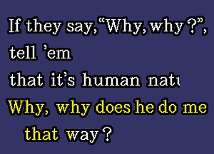 If they saychhy, Why ?,z,

tell ,em

that it,s human natt

Why, Why does he do me
that way ?