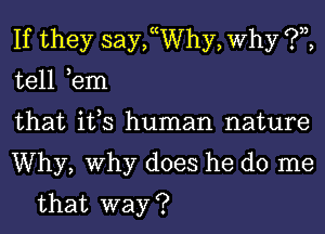 If they saychhy, Why ?,z,

tell ,em

that it,s human nature

Why, Why does he do me
that way ?