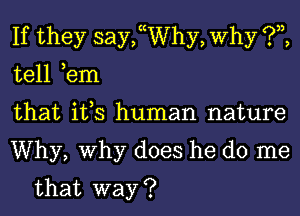 If they saychhy, Why ?,z,

tell ,em

that it,s human nature

Why, Why does he do me
that way ?