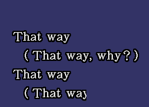 That way

( That way, Why? )
That way
( That wa)