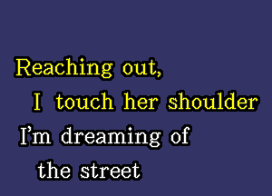 Reaching out,

I touch her shoulder

Fm dreaming of

the street